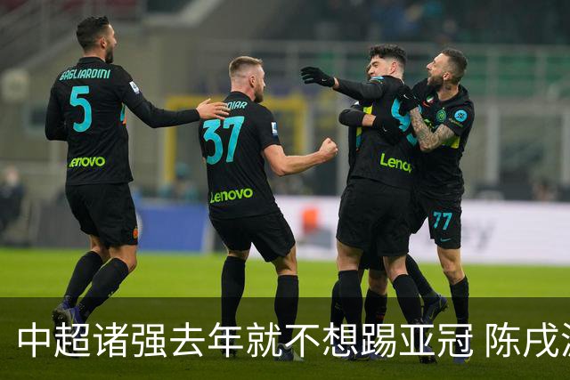 中超诸强去年就不想踢亚冠 陈戌源称不去后果严重