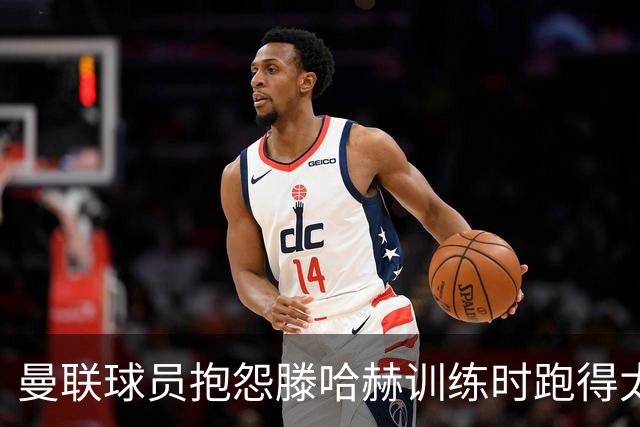 曼联球员抱怨滕哈赫训练时跑得太多