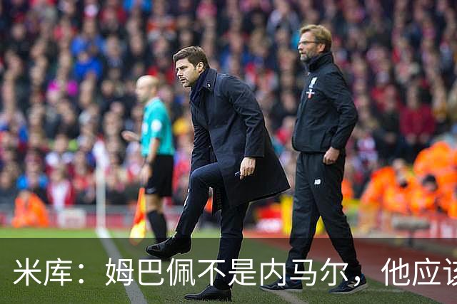 米库：姆巴佩不是内马尔，他应该利用速度冲击对方纵深